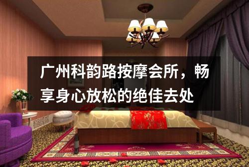 广州科韵路按摩会所，畅享身心放松的绝佳去处