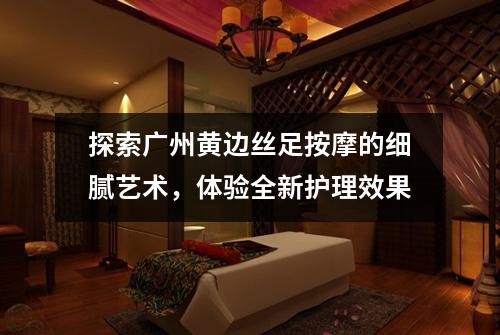 探索广州黄边丝足按摩的细腻艺术，体验全新护理效果