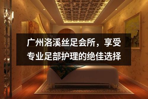 广州洛溪丝足会所，享受专业足部护理的绝佳选择
