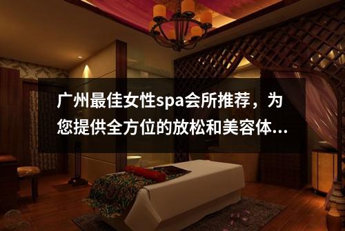 广州最佳女性spa会所推荐，为您提供全方位的放松和美容体验
