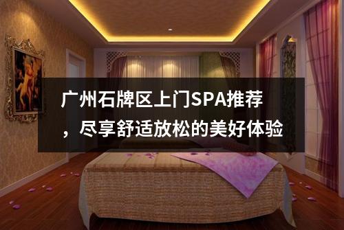 广州石牌区上门SPA推荐，尽享舒适放松的美好体验