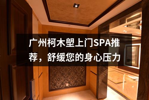 广州柯木塱上门SPA推荐，舒缓您的身心压力