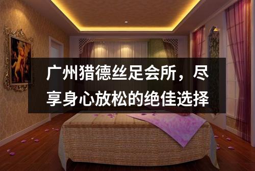 广州猎德丝足会所，尽享身心放松的绝佳选择