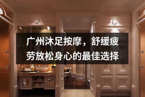 广州沐足按摩，舒缓疲劳放松身心的最佳选择