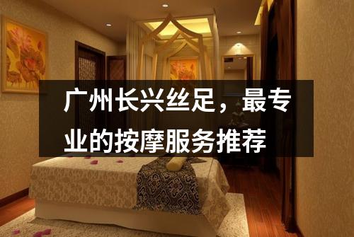 广州长兴丝足，最专业的按摩服务推荐