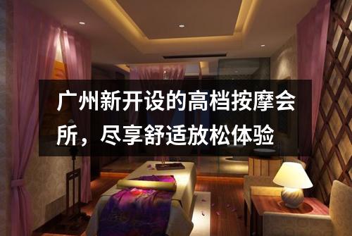 广州新开设的高档按摩会所，尽享舒适放松体验