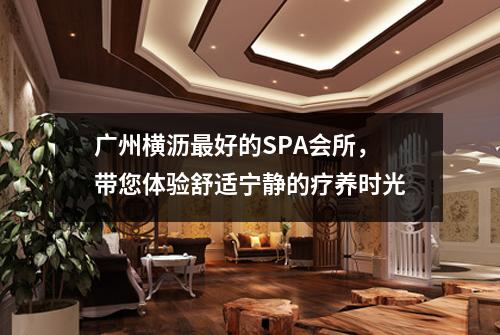 广州横沥最好的SPA会所，带您体验舒适宁静的疗养时光