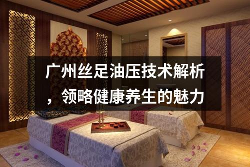 广州丝足油压技术解析，领略健康养生的魅力