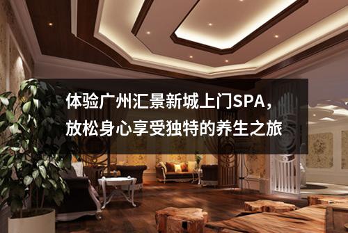 体验广州汇景新城上门SPA，放松身心享受独特的养生之旅