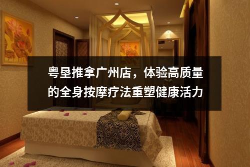 粤垦推拿广州店，体验高质量的全身按摩疗法重塑健康活力