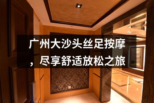 广州大沙头丝足按摩，尽享舒适放松之旅