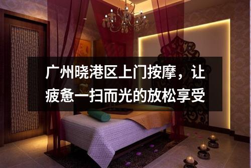 广州晓港区上门按摩，让疲惫一扫而光的放松享受