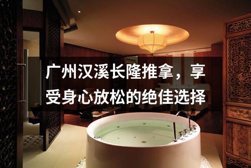 广州汉溪长隆推拿，享受身心放松的绝佳选择