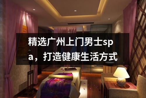 精选广州上门男士spa，打造健康生活方式