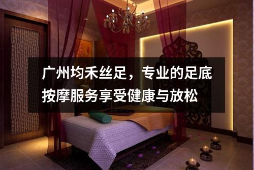 广州均禾丝足，专业的足底按摩服务享受健康与放松