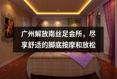 广州解放南丝足会所，尽享舒适的脚底按摩和放松