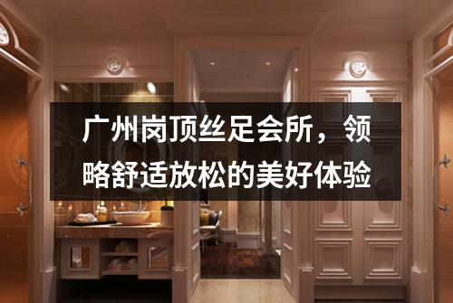 广州岗顶丝足会所，领略舒适放松的美好体验
