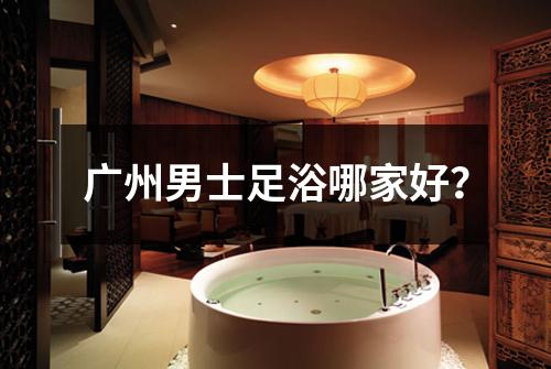 广州男士足浴哪家好？