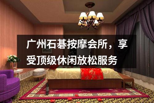 广州石碁按摩会所，享受顶级休闲放松服务