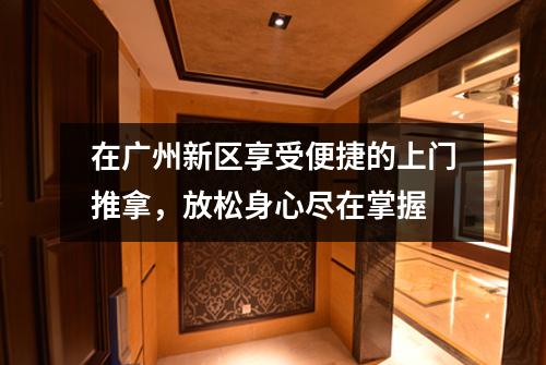 在广州新区享受便捷的上门推拿，放松身心尽在掌握