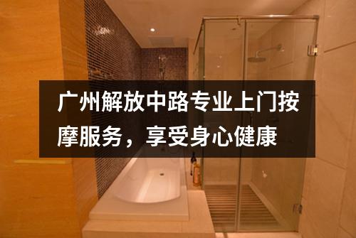 广州解放中路专业上门按摩服务，享受身心健康