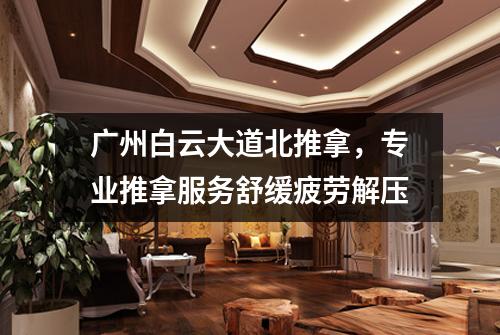 广州白云大道北推拿，专业推拿服务舒缓疲劳解压