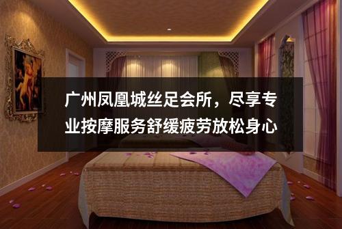 广州凤凰城丝足会所，尽享专业按摩服务舒缓疲劳放松身心