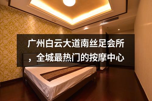 广州白云大道南丝足会所，全城最热门的按摩中心