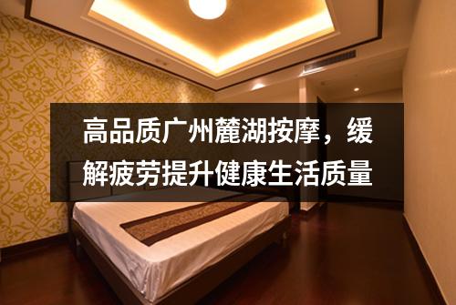 高品质广州麓湖按摩，缓解疲劳提升健康生活质量