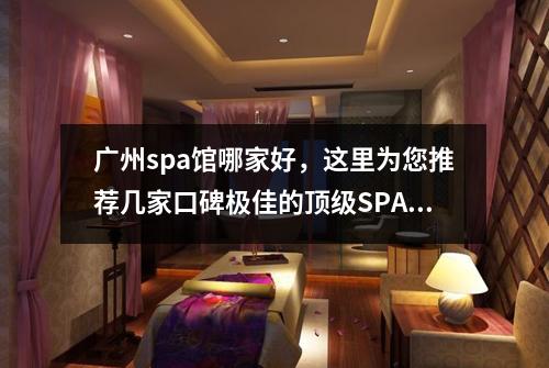 广州spa馆哪家好，这里为您推荐几家口碑极佳的顶级SPA体验