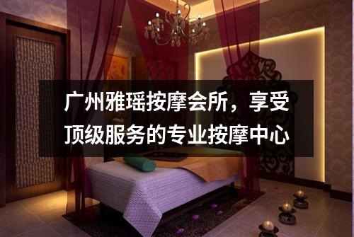 广州雅瑶按摩会所，享受顶级服务的专业按摩中心