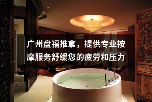 广州盘福推拿，提供专业按摩服务舒缓您的疲劳和压力