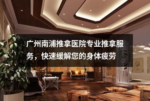 广州南浦推拿医院专业推拿服务，快速缓解您的身体疲劳