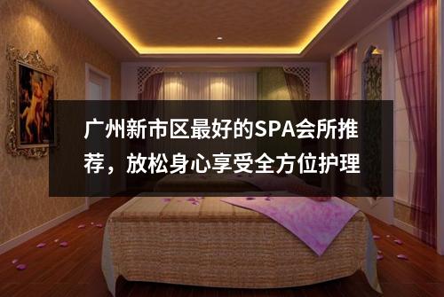 广州新市区最好的SPA会所推荐，放松身心享受全方位护理