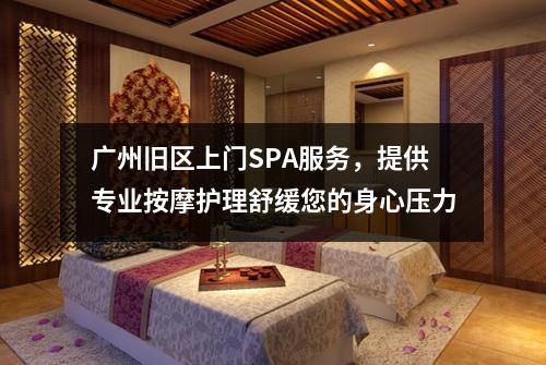 广州旧区上门SPA服务，提供专业按摩护理舒缓您的身心压力