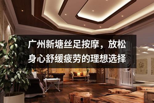 广州新塘丝足按摩，放松身心舒缓疲劳的理想选择