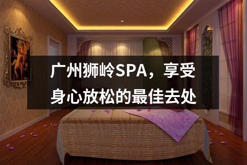 广州狮岭SPA，享受身心放松的最佳去处