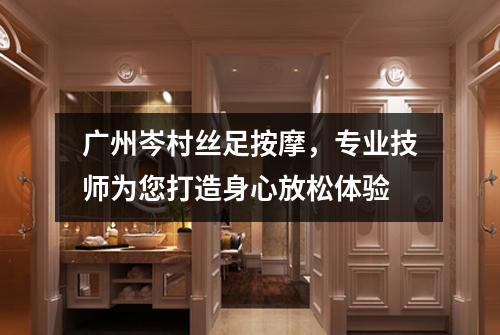 广州岑村丝足按摩，专业技师为您打造身心放松体验