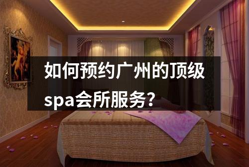 如何预约广州的顶级spa会所服务？
