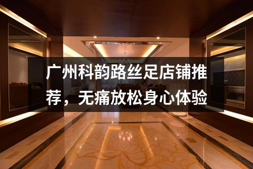 广州科韵路丝足店铺推荐，无痛放松身心体验