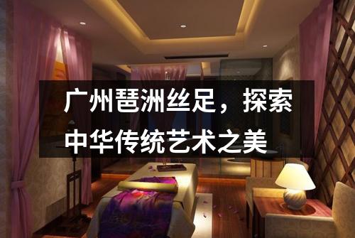 广州琶洲丝足，探索中华传统艺术之美