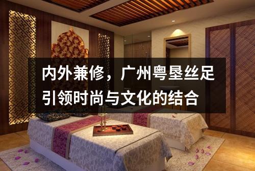 内外兼修，广州粤垦丝足引领时尚与文化的结合