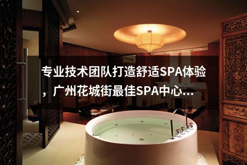 专业技术团队打造舒适SPA体验，广州花城街最佳SPA中心推荐