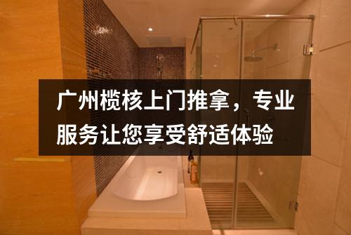 广州榄核上门推拿，专业服务让您享受舒适体验