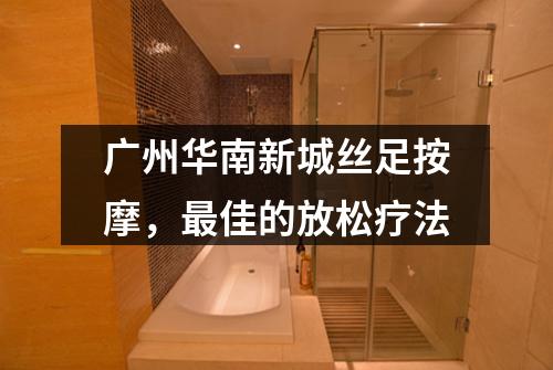 广州华南新城丝足按摩，最佳的放松疗法