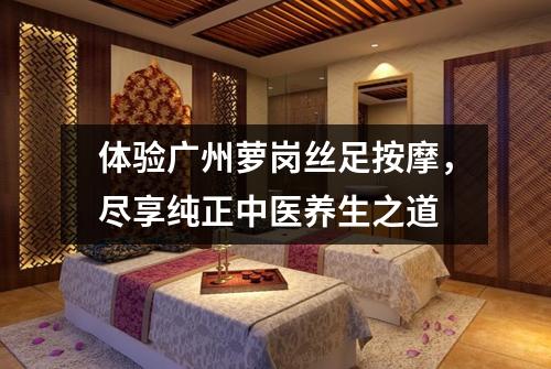 体验广州萝岗丝足按摩，尽享纯正中医养生之道