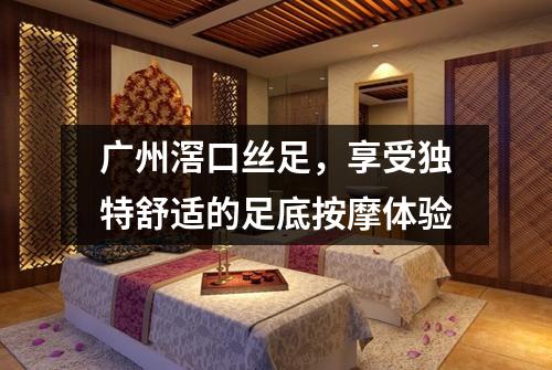 广州滘口丝足，享受独特舒适的足底按摩体验