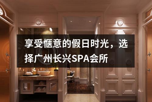 享受惬意的假日时光，选择广州长兴SPA会所