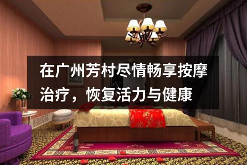 在广州芳村尽情畅享按摩治疗，恢复活力与健康