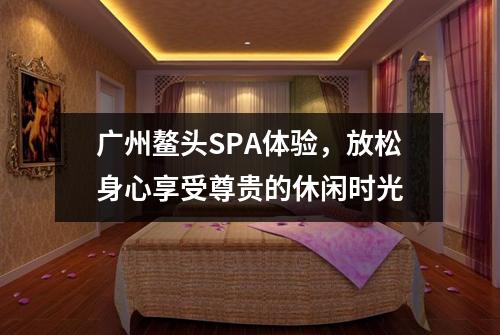 广州鳌头SPA体验，放松身心享受尊贵的休闲时光